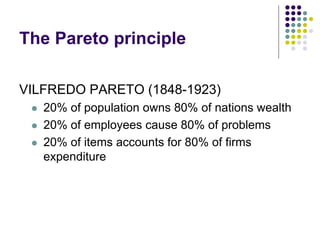 The Pareto principle
VILFREDO PARETO (1848-1923)
 20% of population owns 80% of nations wealth
 20% of employees cause 80% of problems
 20% of items accounts for 80% of firms
expenditure
 