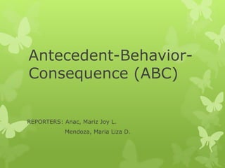 Antecedent-Behavior-
Consequence (ABC)
REPORTERS: Anac, Mariz Joy L.
Mendoza, Maria Liza D.
 