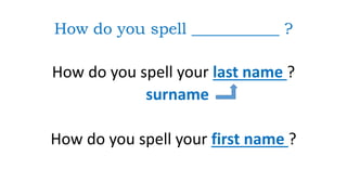 How do you spell ___________ ?
How do you spell your last name ?
surname
How do you spell your first name ?
 