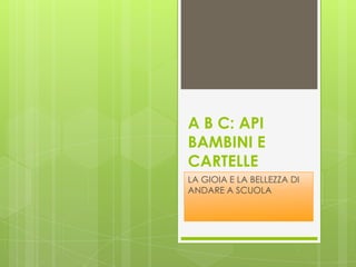 A B C: API
BAMBINI E
CARTELLE
LA GIOIA E LA BELLEZZA DI
ANDARE A SCUOLA
 
