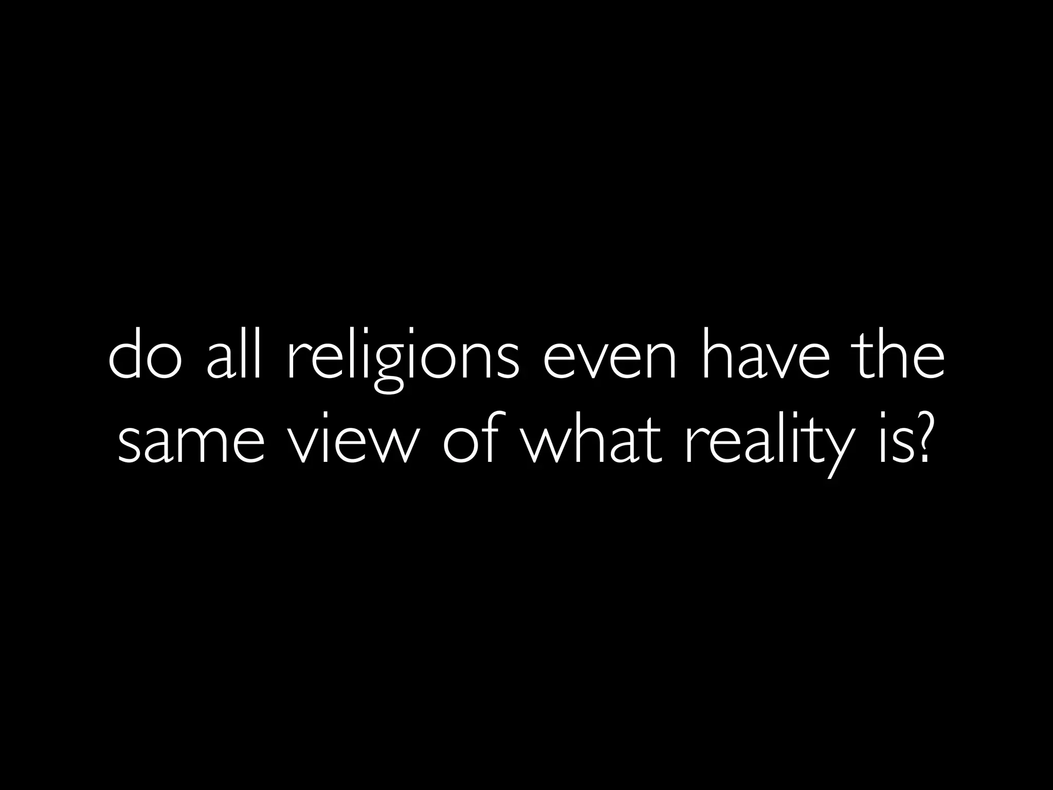do all religions even have the
same view of what reality is?
 