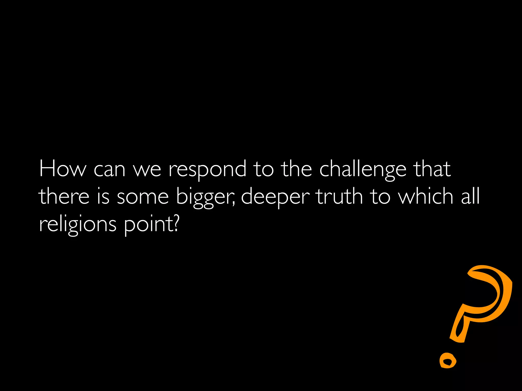How can we respond to the challenge that
there is some bigger, deeper truth to which all
religions point?




                                         ?
 