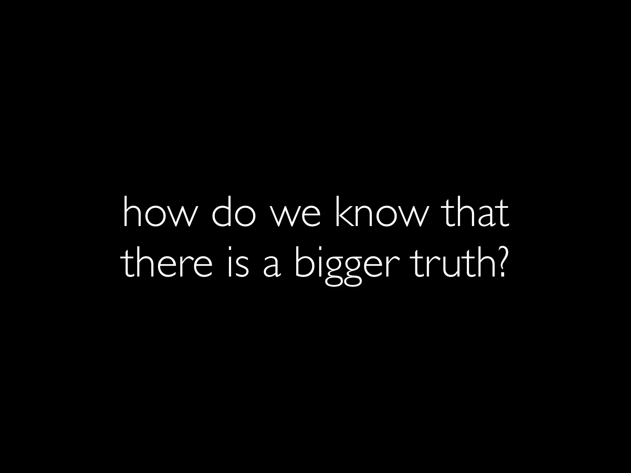 how do we know that
there is a bigger truth?
 
