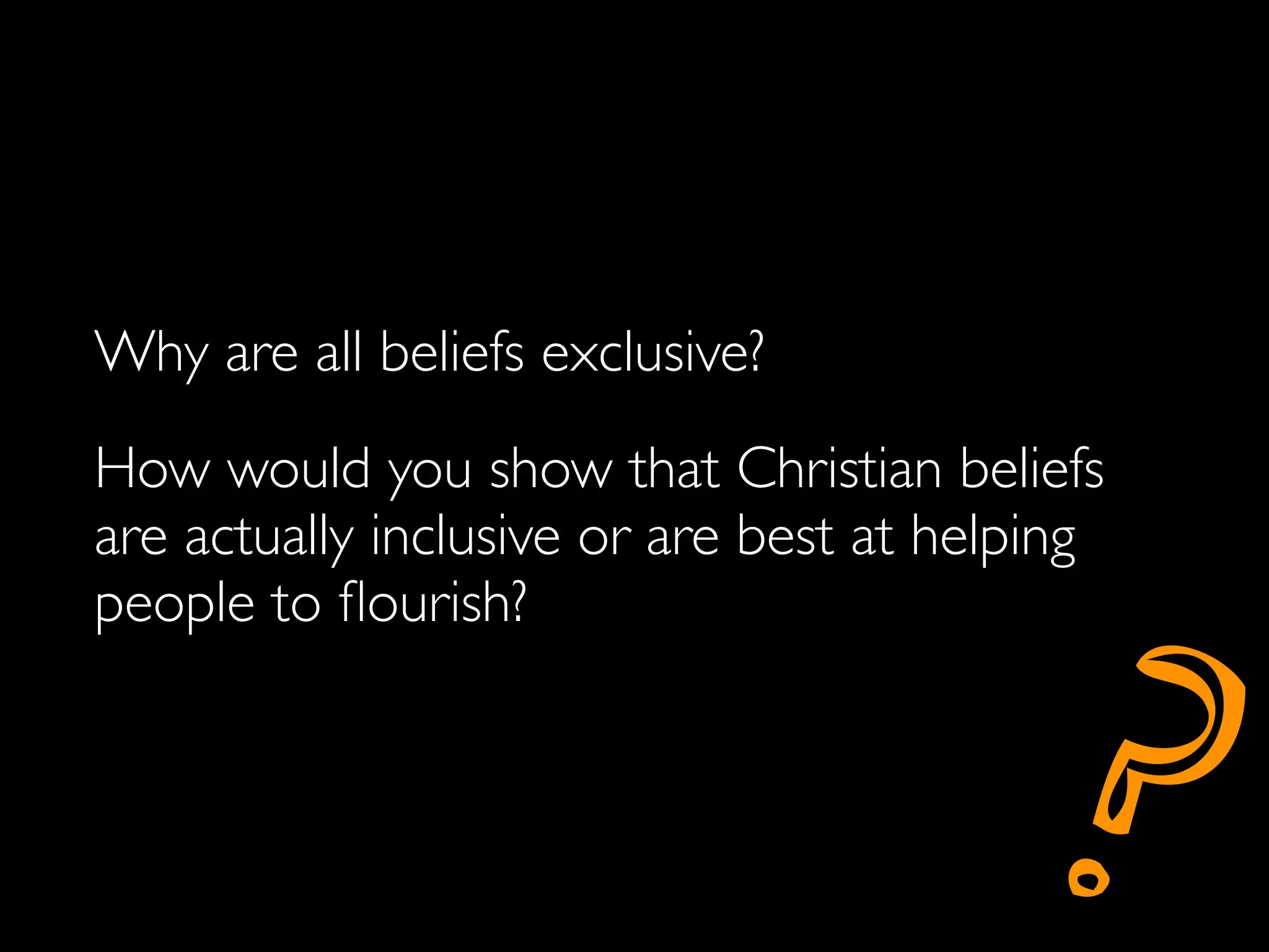 Why are all beliefs exclusive?
How would you show that Christian beliefs
are actually inclusive or are best at helping




                                          ?
people to ﬂourish?
 