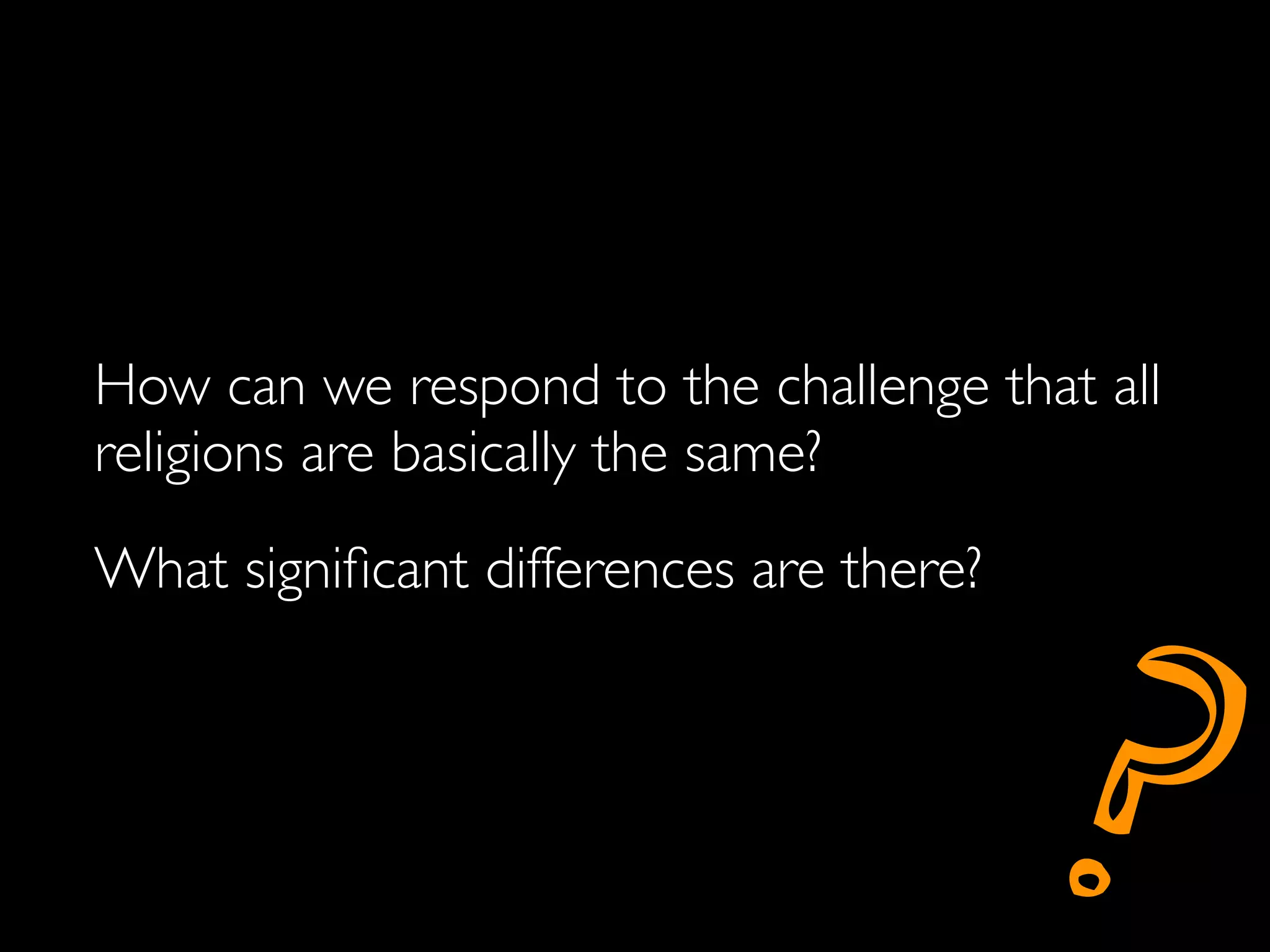 How can we respond to the challenge that all
religions are basically the same?
What signiﬁcant differences are there?



                                         ?
 