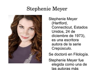 Stephenie Meyer
        Stephenie Meyer
         (Hartford,
         Connecticut, Estados
         Unidos, 24 de
         diciembre de 1973),
         es una escritora
         autora de la serie
         Crepúsculo.
        Se doctoró en Filología.
        Stephenie Meyer fue
         elegida como una de
         las autoras más
 