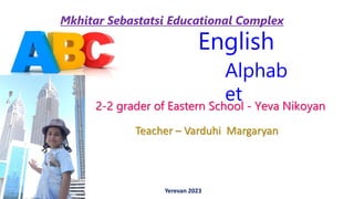 English
Alphab
et
2-2 grader of Eastern School - Yeva Nikoyan
Mkhitar Sebastatsi Educational Complex
Teacher – Varduhi Margaryan
Yerevan 2023
 