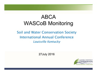 ABCA
WASCoB Monitoring
Soil and Water Conservation Society
International Annual Conference
Louisville Kentucky
27July 2016
 