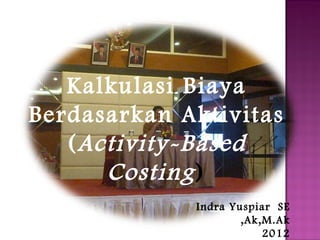 Kalkulasi Biaya
Berdasarkan Aktivitas
(Activity-Based
Costing)
Indra Yuspiar SE
,Ak,M.Ak
2012
 