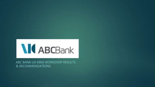 ABC BANK UX MINI WORKSHOP RESULTS
& RECOMMENDATIONS
 