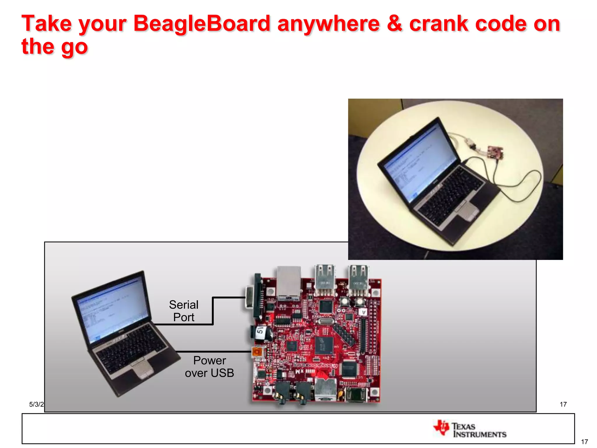 5/3/2014 17
17
Take your BeagleBoard anywhere & crank code on
the go
Power
over USB
Serial
Port
 