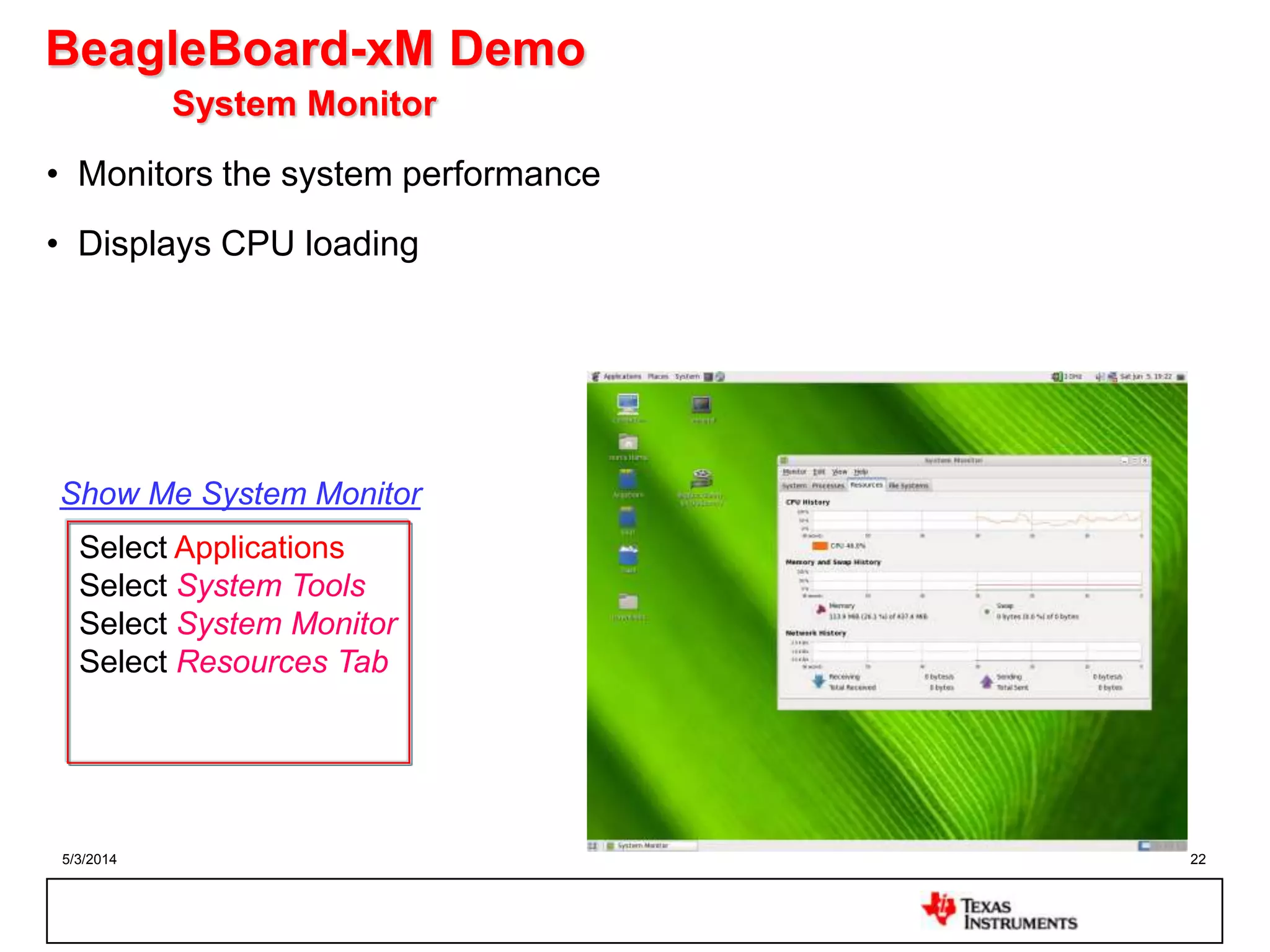 5/3/2014 22
BeagleBoard-xM Demo
System Monitor
• Monitors the system performance
• Displays CPU loading
Select Applications
Select System Tools
Select System Monitor
Select Resources Tab
Show Me System Monitor
 