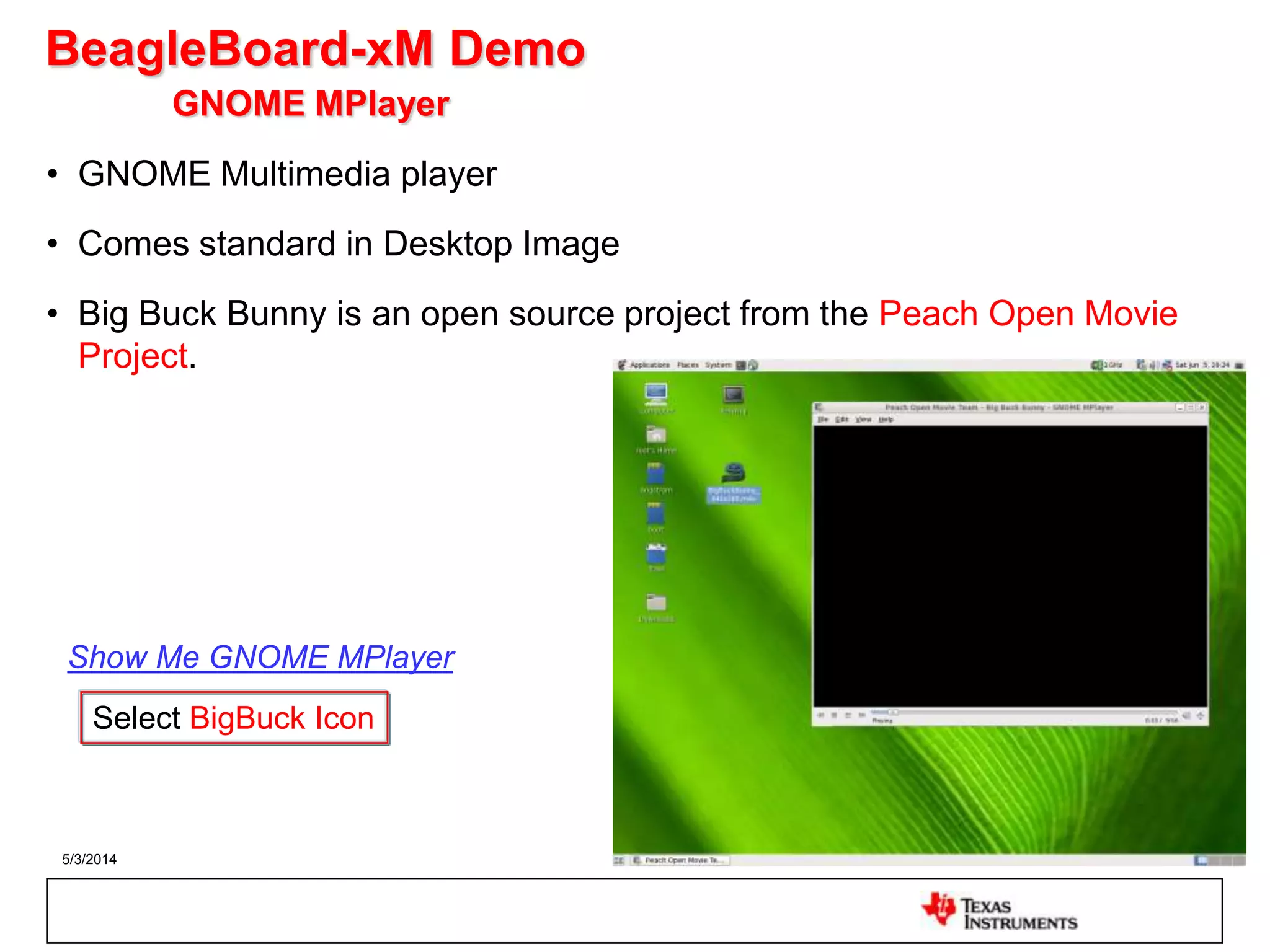 5/3/2014 24
BeagleBoard-xM Demo
GNOME MPlayer
• GNOME Multimedia player
• Comes standard in Desktop Image
• Big Buck Bunny is an open source project from the Peach Open Movie
Project.
Select BigBuck Icon
Show Me GNOME MPlayer
 