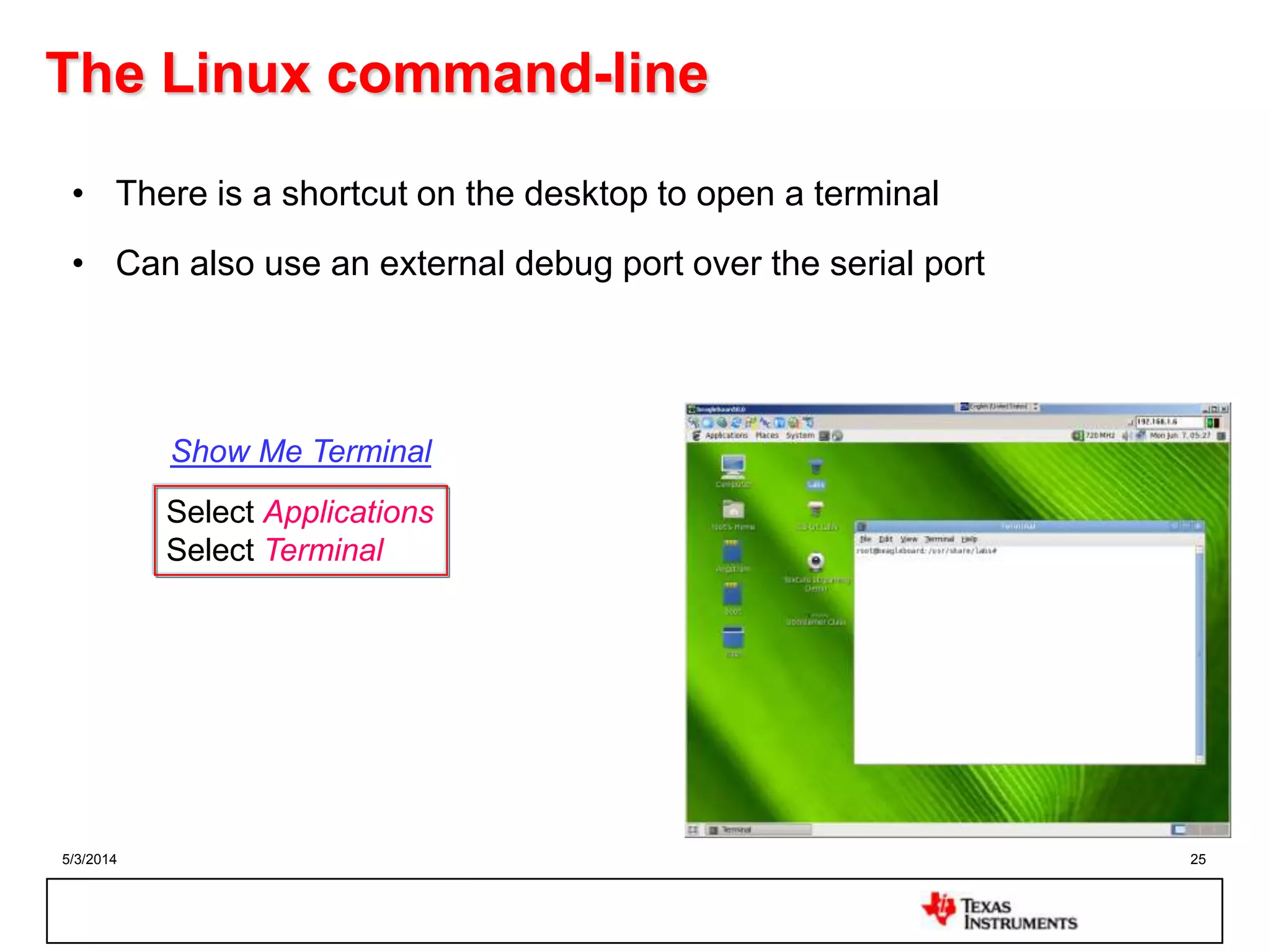 5/3/2014 25
The Linux command-line
• There is a shortcut on the desktop to open a terminal
• Can also use an external debug port over the serial port
Select Applications
Select Terminal
Show Me Terminal
 