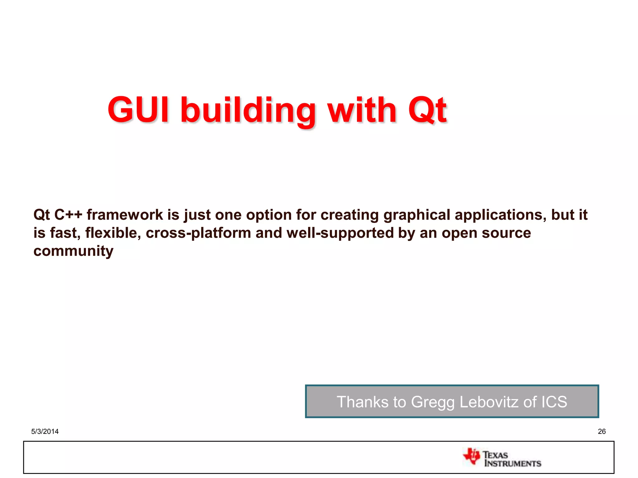 5/3/2014 26
GUI building with Qt
Qt C++ framework is just one option for creating graphical applications, but it
is fast, flexible, cross-platform and well-supported by an open source
community
Thanks to Gregg Lebovitz of ICS
 