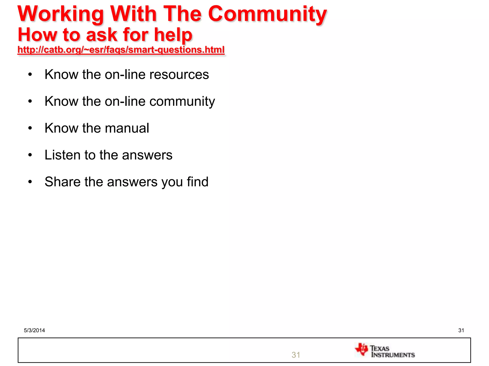 5/3/2014 31
Working With The Community
How to ask for help
http://catb.org/~esr/faqs/smart-questions.html
• Know the on-line resources
• Know the on-line community
• Know the manual
• Listen to the answers
• Share the answers you find
31
 