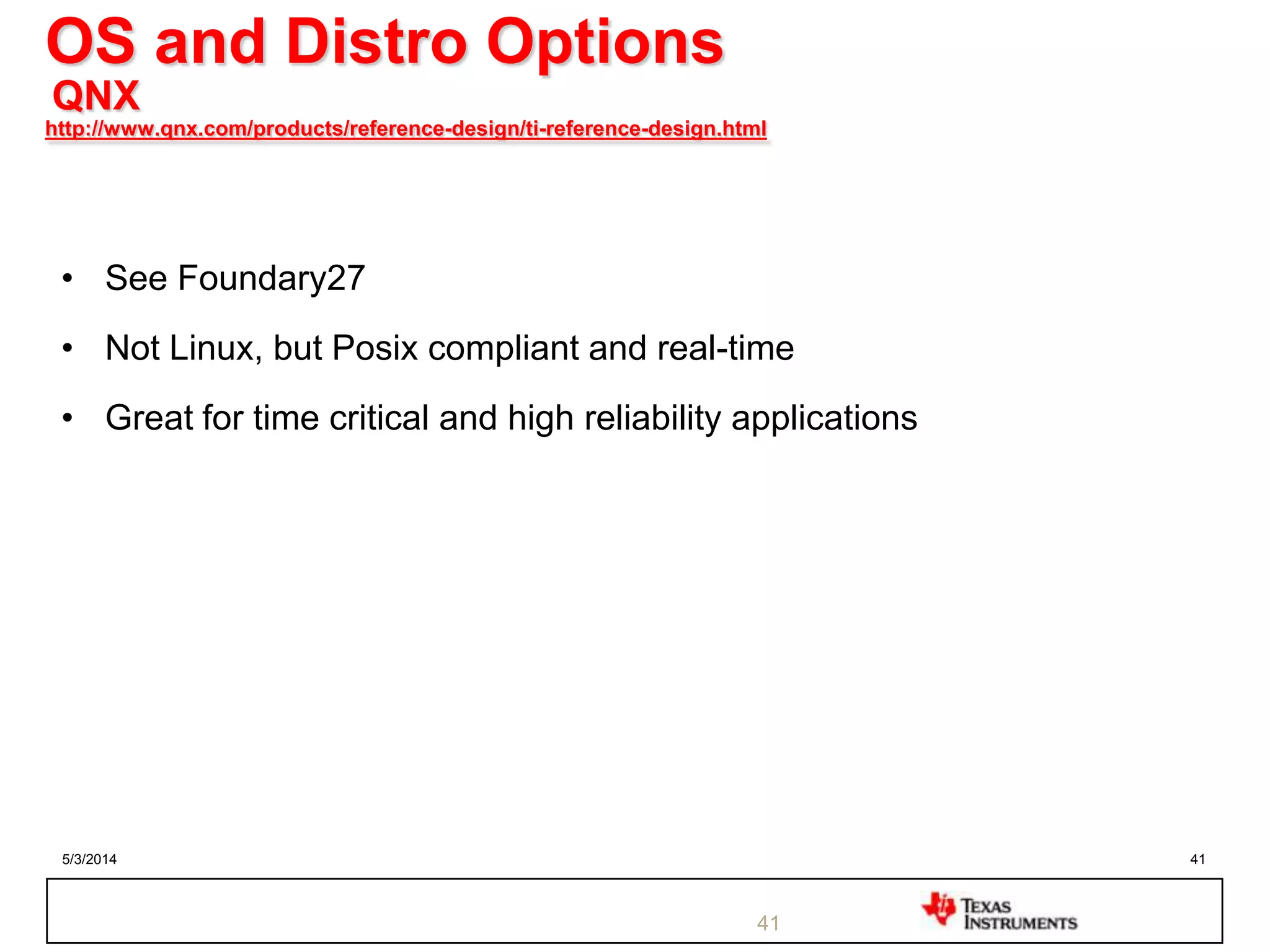 5/3/2014 41
OS and Distro Options
QNX
http://www.qnx.com/products/reference-design/ti-reference-design.html
41
• See Foundary27
• Not Linux, but Posix compliant and real-time
• Great for time critical and high reliability applications
 
