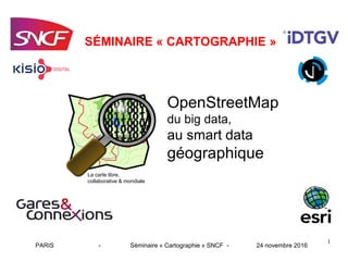 1
OpenStreetMap
du big data,
au smart data
géographique
PARIS - Séminaire « Cartographie » SNCF - 24 novembre 2016
La carte libre,
collaborative & mondiale
SÉMINAIRE « CARTOGRAPHIE »
 