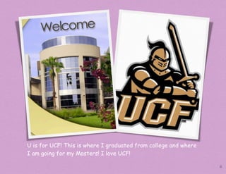 U is for UCF! This is where I graduated from college and where
I am going for my Masters! I love UCF!

                                                                 21
 