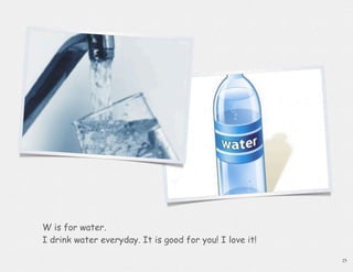W is for water.
I drink water everyday. It is good for you! I love it!

                                                         23
 