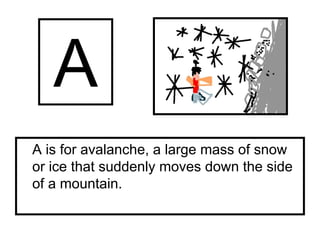A is for avalanche, a large mass of snow
or ice that suddenly moves down the side
of a mountain.
 