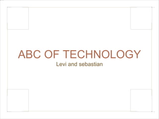 ABC OF TECHNOLOGY 
Levi and sebastian 
 