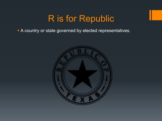 R is for Republic
 A country or state governed by elected representatives.
 