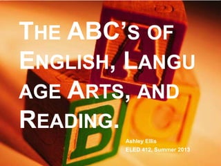 THE ABC’S OF
ENGLISH, LANGU
AGE ARTS, AND
READING.
Ashley Ellis
ELED 412, Summer 2013
 