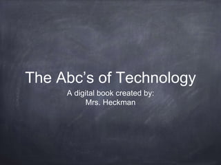 The Abc’s of Technology 
A digital book created by: 
Mrs. Heckman 
 
