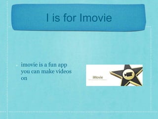 I is for Imovie 
imovie is a fun app 
you can make videos 
on 
 