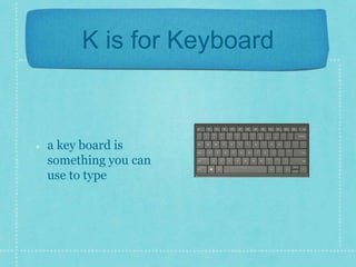 K is for Keyboard 
a key board is 
something you can 
use to type 
 