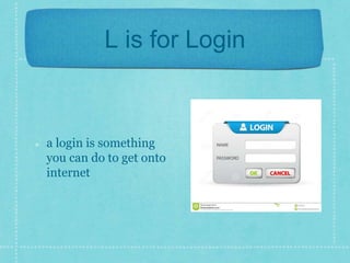 L is for Login 
a login is something 
you can do to get onto 
internet 
 