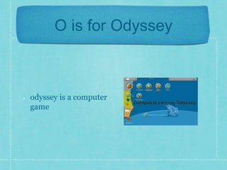 O is for Odyssey 
odyssey is a computer 
game 
 