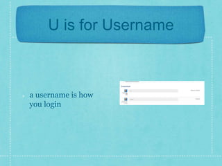 U is for Username 
a username is how 
you login 
 