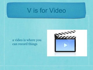V is for Video 
a video is where you 
can record things 
 