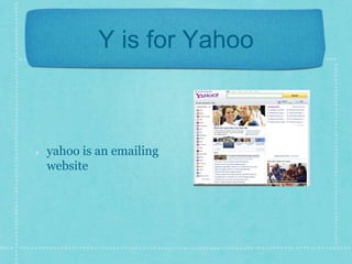 Y is for Yahoo 
yahoo is an emailing 
website 
 