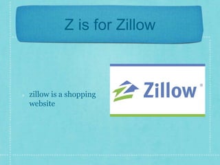 Z is for Zillow 
zillow is a shopping 
website 
