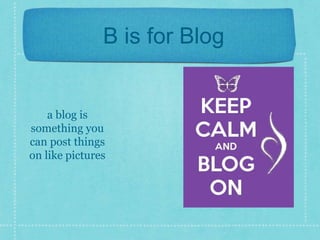 B is for Blog 
a blog is 
something you 
can post things 
on like pictures 
 