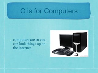 C is for Computers 
computers are so you 
can look things up on 
the internet 
 