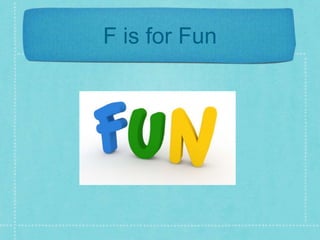 F is for Fun 
 