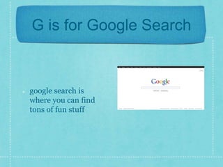 G is for Google Search 
google search is 
where you can find 
tons of fun stuff 
 