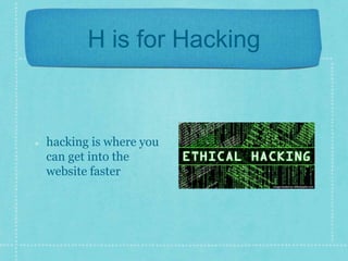 H is for Hacking 
hacking is where you 
can get into the 
website faster 
 