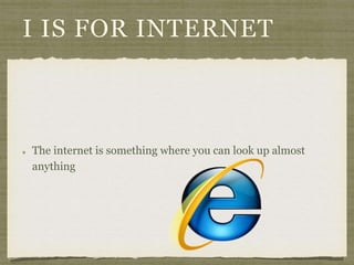 I IS FOR INTERNET 
The internet is something where you can look up almost 
anything 
 