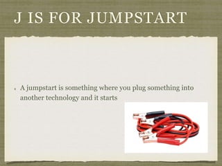 J IS FOR JUMPSTART 
A jumpstart is something where you plug something into 
another technology and it starts 
 