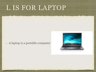 L IS FOR LAPTOP 
A laptop is a portable computer 
 