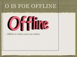 O IS FOE OFFLINE 
Offline is when your not online 
 