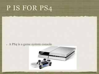 P IS FOR PS4 
A PS4 is a game system console 
 