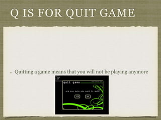 Q IS FOR QUIT GAME 
Quitting a game means that you will not be playing anymore 
 