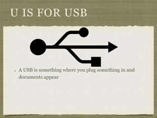 U IS FOR USB 
A USB is something where you plug something in and 
documents appear 
 