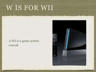W IS FOR WII 
A Wii is a game system 
console 
 